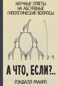 Книга "А что, если?.. / Научные ответы на абсурдные гипотетические вопросы" (Рэндалл Манро, 2014)