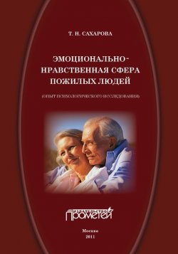 Книга "Эмоционально-нравственная сфера пожилых людей (опыт психологического исследования)" – Татьяна Сахарова, 2011