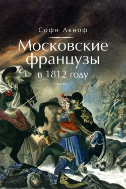 Книга "Московские французы в 1812 году. От московского пожара до Березины" – Софи Аскиноф