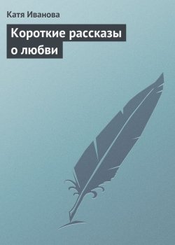 Книга "Короткие рассказы о любви" – Катя Иванова