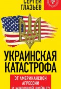 Книга "Украинская катастрофа. От американской агрессии к мировой войне?" (Сергей Глазьев, 2015)