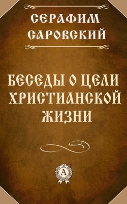 Книга "Беседы о цели христианской жизни" – преподобный Серафим Саровский