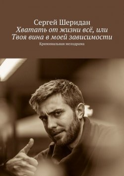 Книга "Хватать от жизни всё, или Твоя вина в моей зависимости" – Сергей Шеридан