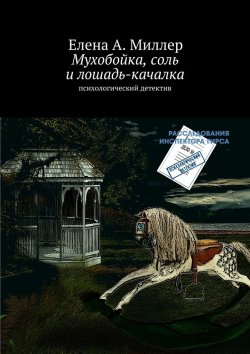 Книга "Мухобойка, соль и лошадь-качалка. психологический детектив" – Елена А. Миллер, Елена Миллер