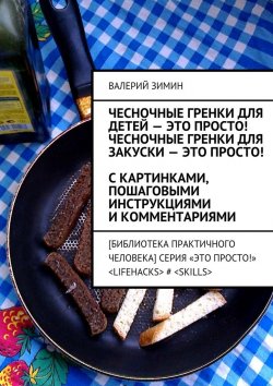Книга "Чесночные гренки для детей – это просто! Чесночные гренки для закуски – это просто! С картинками, пошаговыми инструкциями и комментариями" – Валерий Зимин
