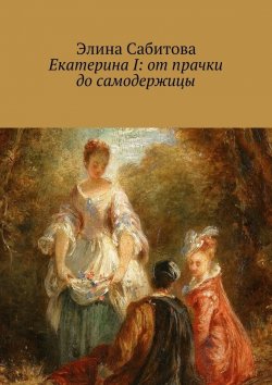 Книга "Екатерина I: от прачки до самодержицы" – Элина Сабитова