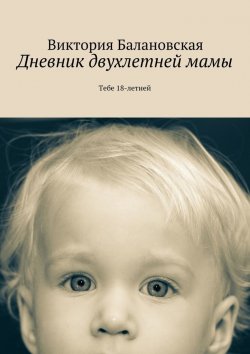 Книга "Дневник двухлетней мамы. Тебе 18-летней" – Виктория Балановская