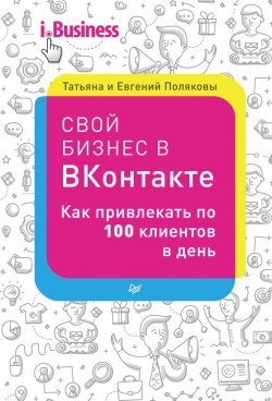 Книга "Свой бизнес в «ВКонтакте». Как привлекать по 100 клиентов в день" – Татьяна Полякова, Евгений Поляков, 2016