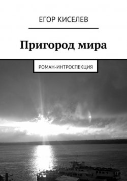 Книга "Пригород мира. Роман-интроспекция" – Егор Александрович Киселев, Егор Киселев