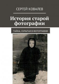 Книга "История старой фотографии. Тайна, скрытая в фотографии" – Сергей Ковалев