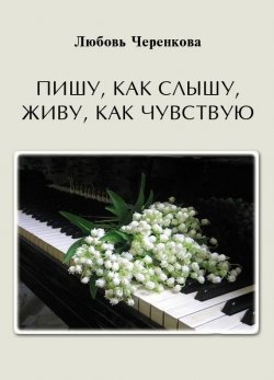 Книга "Пишу, как слышу, живу, как чувствую" – Любовь Черенкова, 2016
