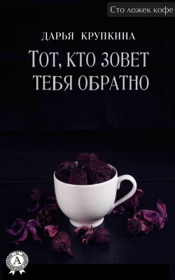 Книга "Тот, кто зовет тебя обратно" {Сто ложек кофе} – Дарья Крупкина