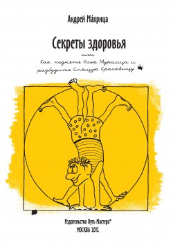 Книга "Секреты здоровья, или Как поднять Илью Муромца и разбудить Спящую Красавицу" – Андрей Макрица, 2012