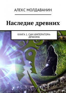 Книга "Наследие древних. Книга 1. Сын императора-дракона" – Алекс Молдаванин