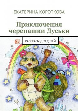 Книга "Приключения черепашки Дуськи. рассказы для детей" – Екатерина Короткова