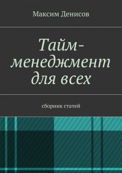 Книга "Тайм-менеджмент для всех. сборник статей" – Максим Денисов