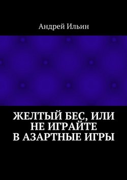 Книга "Желтый бес, или Не играйте в азартные игры" – Андрей Ильин