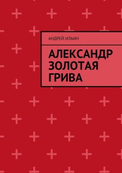 Книга "Александр Золотая грива" – Андрей Ильин