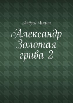 Книга "Александр Золотая грива 2" – Андрей Ильин