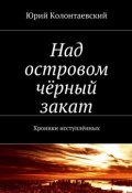 Книга "Над островом чёрный закат" (Юрий Колонтаевский, 2018)