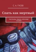 Спать как мертвый. Рассказы, ужасы, мрачные сказки (Сергей Александрович Гусев, Сергей Гусев)