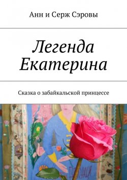 Книга "Легенда Екатерина. Сказка о забайкальской принцессе" – Анн и Серж Сэровы