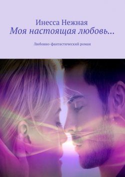 Книга "Моя настоящая любовь… Любовно-фантастический роман" – Инесса Нежная