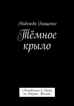 Книга "Тёмное крыло. «Рождённая в Свете, но связана Тьмой»" – Надежда Онищенко