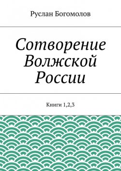 Книга "Сотворение Волжской России. Книги 1,2,3" – Руслан Богомолов