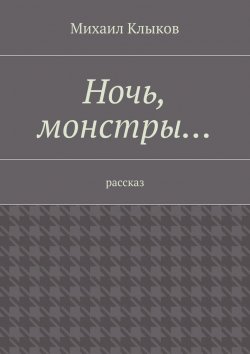 Книга "Ночь, монстры… рассказ" – Михаил Клыков