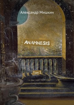 Книга "Anamnesis. Том 1" – Александр Мишкин