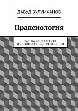 Книга "Праксиология. Рассказы о человеке и человеческой деятельности" – Давуд Зулумханов
