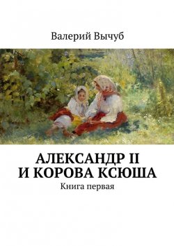 Книга "Александр II и корова Ксюша" – Валерий Вычуб