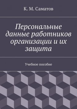 Книга "Персональные данные работников организации и их защита" – К. М. Саматов, К. Саматов