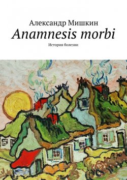 Книга "Anamnesis morbi. История болезни" – Александр Мишкин