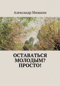 Книга "Оставаться молодым? Просто!" – Александр Мишкин