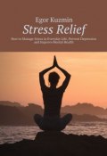 Stress Relief. How to Manage Stress in Everyday Life, Prevent Depression and Improve Mental Health (Egor Kuzmin)