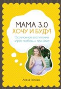 Мама 3.0: хочу и буду! Осознанное воспитание через любовь и принятие (Алёна Попова)