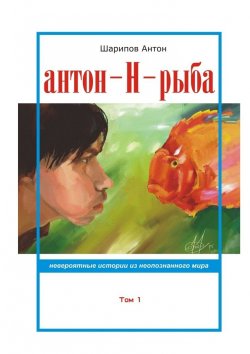 Книга "Антон-Н-рыба. Невероятные истории из неопознанного мира. Том 1" – Антон Шарипов