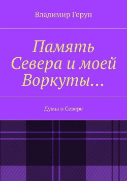 Книга "Память Севера и моей Воркуты… Думы о Севере" – Владимир Герун