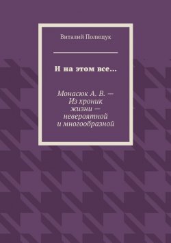 Книга "И на этом все… Монасюк А. В. – Из хроник жизни – невероятной и многообразной" – Виталий Полищук