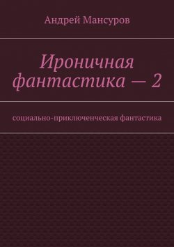 Книга "Ироничная фантастика – 2. Социально-приключенческая фантастика" – Андрей Мансуров
