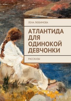 Книга "Атлантида для одинокой девчонки. Рассказы" – Елена Любимова, Лена Любимова