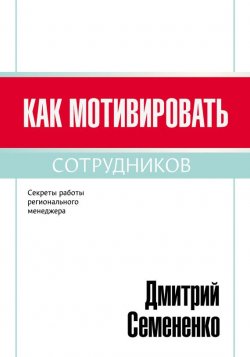 Книга "Как мотивировать сотрудников" – Дмитрий Семененко, 2016