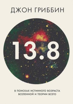 Книга "13,8. В поисках истинного возраста Вселенной и теории всего" – Джон Гриббин, 2015