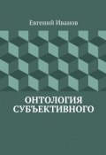 Онтология субъективного (Евгений Иванов, Евгений Михайлович Иванов)