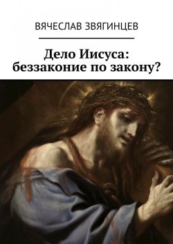 Книга "Дело Иисуса: беззаконие по закону?" – Вячеслав Звягинцев