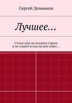 Книга "Лучшее… Стихи мои не осудите строго и не ищите в них на всё ответ…" – Сергей Демьянов