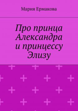 Книга "Про принца Александра и принцессу Элизу" – Мария Михайловна Ермакова, Мария Ермакова