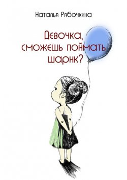 Книга "Девочка, сможешь поймать шарик?" – Наталья Эдуардовна Рябочкина, Наталья Рябочкина